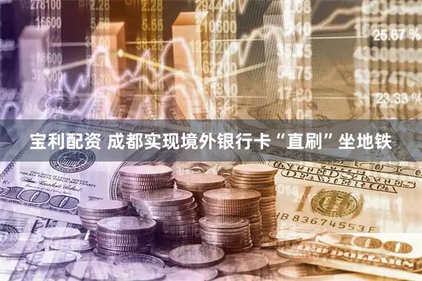 宝利配资 成都实现境外银行卡“直刷”坐地铁