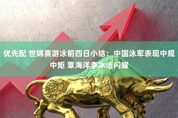优先配 世锦赛游泳前四日小结：中国泳军表现中规中矩 覃海洋李冰洁闪耀
