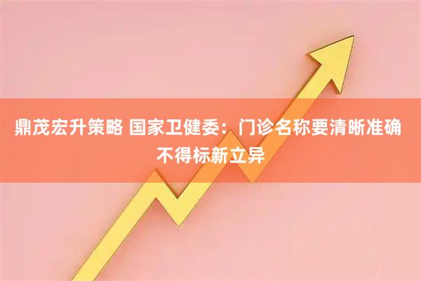 鼎茂宏升策略 国家卫健委：门诊名称要清晰准确 不得标新立异