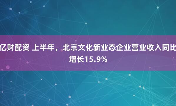 亿财配资 上半年，北京文化新业态企业营业收入同比增长15.9%