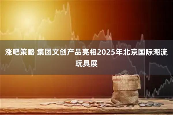 涨吧策略 集团文创产品亮相2025年北京国际潮流玩具展