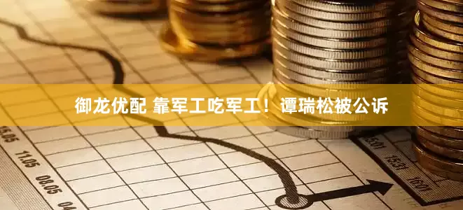 御龙优配 靠军工吃军工！谭瑞松被公诉