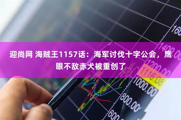 迎尚网 海贼王1157话：海军讨伐十字公会，鹰眼不敌赤犬被重创了