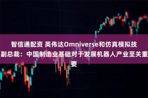 智信通配资 英伟达Omniverse和仿真模拟技术副总裁：中国制造业基础对于发展机器人产业至关重要