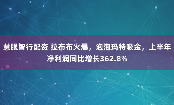 慧眼智行配资 拉布布火爆，泡泡玛特吸金，上半年净利润同比增长362.8%