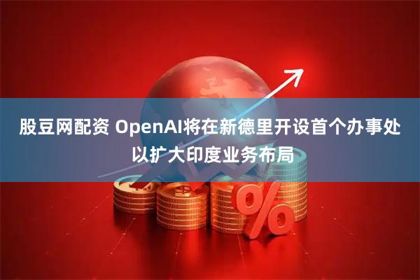 股豆网配资 OpenAI将在新德里开设首个办事处 以扩大印度业务布局