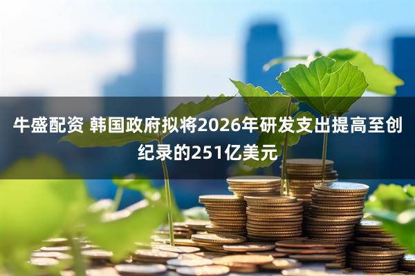 牛盛配资 韩国政府拟将2026年研发支出提高至创纪录的251亿美元