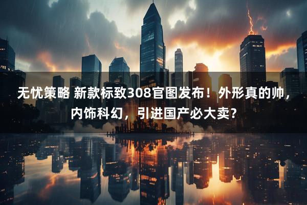 无忧策略 新款标致308官图发布！外形真的帅，内饰科幻，引进国产必大卖？