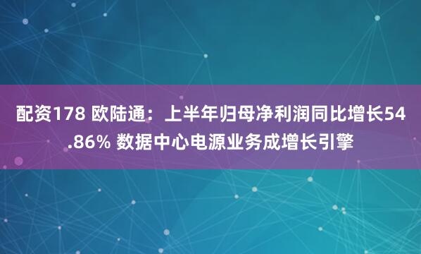 配资178 欧陆通：上半年归母净利润同比增长54.86% 数据中心电源业务成增长引擎