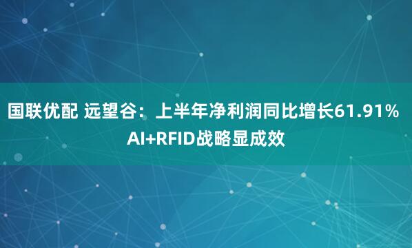 国联优配 远望谷：上半年净利润同比增长61.91% AI+RFID战略显成效