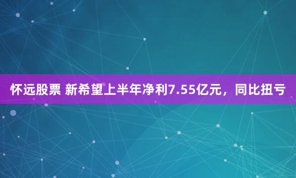 怀远股票 新希望上半年净利7.55亿元，同比扭亏