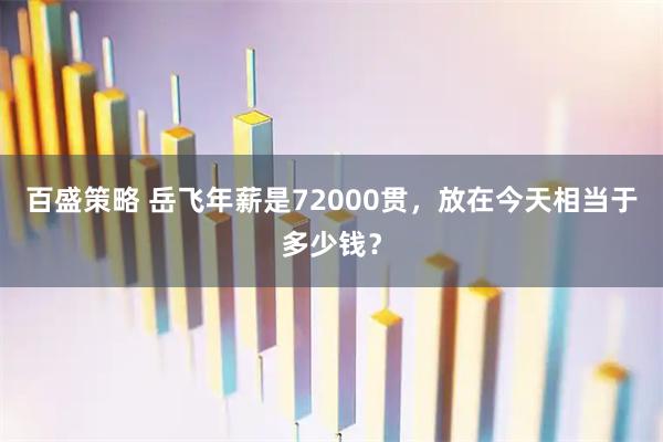 百盛策略 岳飞年薪是72000贯，放在今天相当于多少钱？