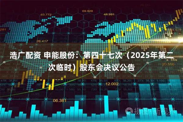 浩广配资 申能股份：第四十七次（2025年第二次临时）股东会决议公告