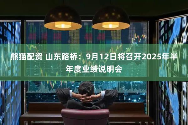 熊猫配资 山东路桥：9月12日将召开2025年半年度业绩说明会