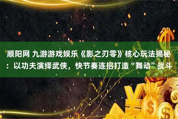 顺阳网 九游游戏娱乐《影之刃零》核心玩法揭秘：以功夫演绎武侠，快节奏连招打造“舞动”战斗