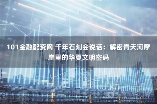 101金融配资网 千年石刻会说话：解密青天河摩崖里的华夏文明密码