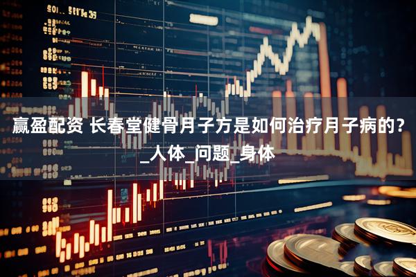 赢盈配资 长春堂健骨月子方是如何治疗月子病的？_人体_问题_身体