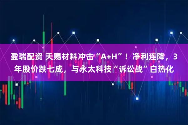 盈瑞配资 天赐材料冲击“A+H”！净利连降，3年股价跌七成，与永太科技“诉讼战”白热化
