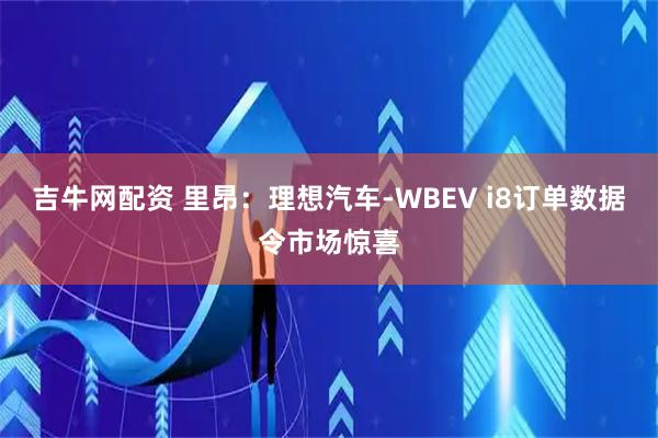 吉牛网配资 里昂：理想汽车-WBEV i8订单数据令市场惊喜