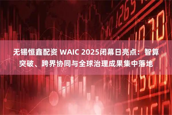 无锡恒鑫配资 WAIC 2025闭幕日亮点：智算突破、跨界协同与全球治理成果集中落地