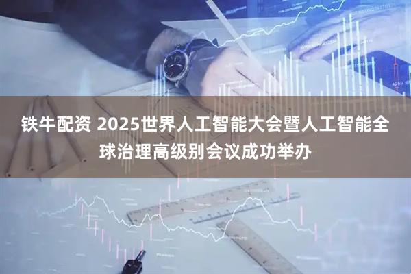 铁牛配资 2025世界人工智能大会暨人工智能全球治理高级别会议成功举办