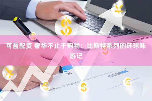 可盈配资 奢华不止于购物：比斯特系列的环球味游记