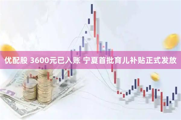 优配股 3600元已入账 宁夏首批育儿补贴正式发放