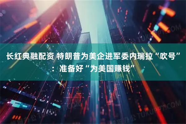 长红典融配资 特朗普为美企进军委内瑞拉“吹号”：准备好“为美国赚钱”