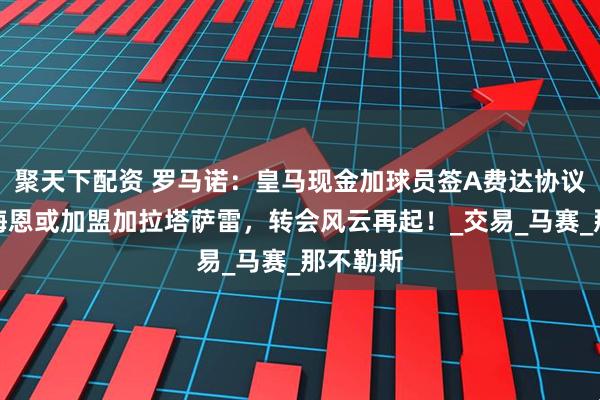 聚天下配资 罗马诺：皇马现金加球员签A费达协议，奥斯梅恩或加盟加拉塔萨雷，转会风云再起！_交易_马赛_那不勒斯
