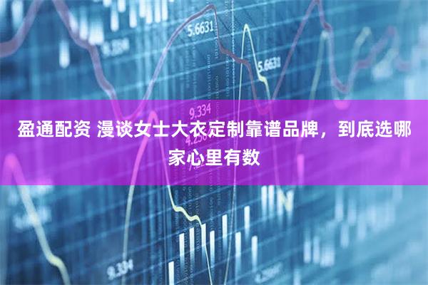 盈通配资 漫谈女士大衣定制靠谱品牌，到底选哪家心里有数