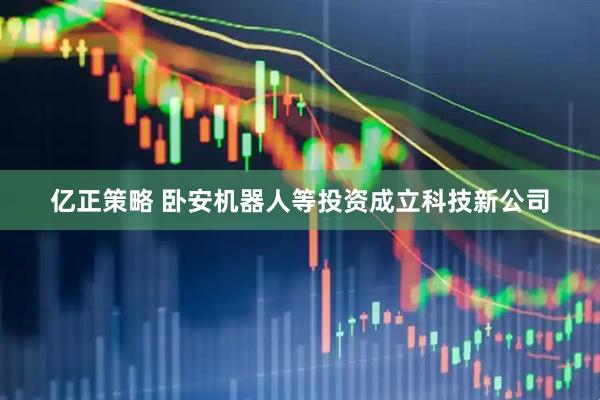 亿正策略 卧安机器人等投资成立科技新公司