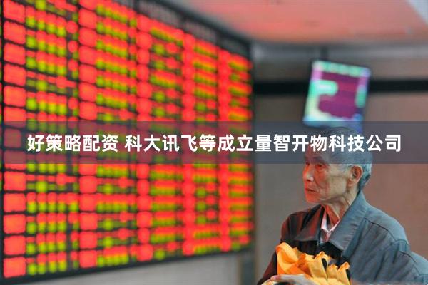好策略配资 科大讯飞等成立量智开物科技公司