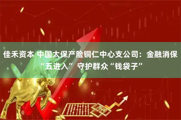 佳禾资本 中国太保产险铜仁中心支公司:金融消保“五进入” 守护群众“钱袋子”