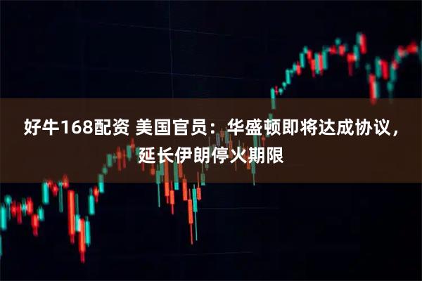 好牛168配资 美国官员：华盛顿即将达成协议，延长伊朗停火期限