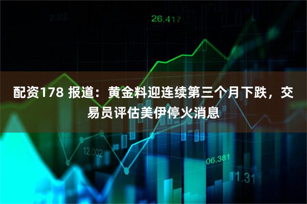 配资178 报道：黄金料迎连续第三个月下跌，交易员评估美伊停火消息