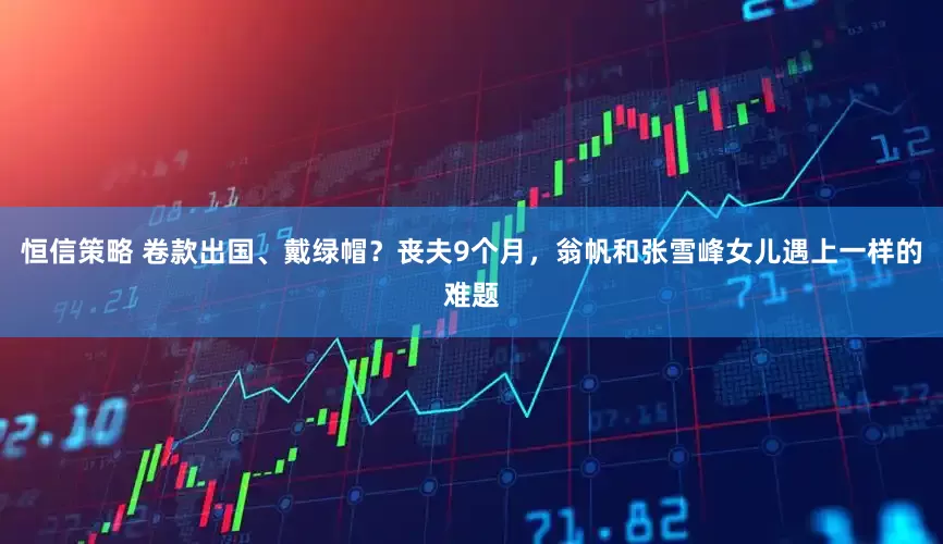 恒信策略 卷款出国、戴绿帽？丧夫9个月，翁帆和张雪峰女儿遇上一样的难题